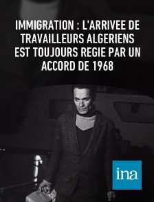 INA - Immigration : l'arrivée de travailleurs algériens est toujours régie par un accord de 1968